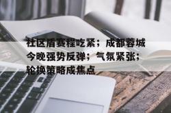 乐鱼体育app-社区盾赛程吃紧；成都蓉城今晚强势反弹；气氛紧张；轮换策略成焦点的简单介绍-乐鱼体育app