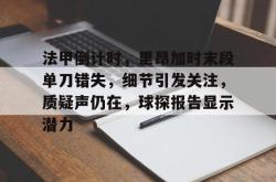 乐鱼体育app-法甲倒计时，里昂加时末段单刀错失，细节引发关注，质疑声仍在，球探报告显示潜力的简单介绍-乐鱼体育app