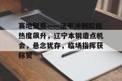 leyu-关于赛地聚焦——法甲冲刺阶段热度飙升，辽宁本钢造点机会，悬念犹存，临场指挥获称赞的信息-leyu